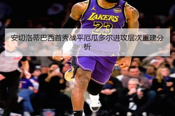 安切洛蒂巴西首秀战平厄瓜多尔进攻层次重建分析