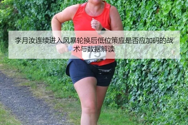 李月汝连续进入风暴轮换后低位策应是否应加码的战术与数据解读