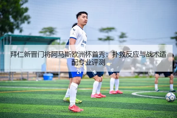 拜仁新晋门将阿马斯欧洲杯首秀：扑救反应与战术适配专业评测